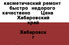 касметический ремонт,,быстро- недорого- качествено,,  › Цена ­ 0 - Хабаровский край, Хабаровск г. Строительство и ремонт » Услуги   . Хабаровский край